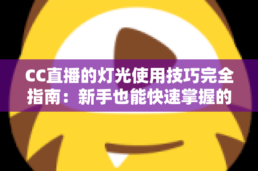 CC直播的灯光使用技巧完全指南：新手也能快速掌握的专业布光方法，让直播间画质瞬间提升一个档次