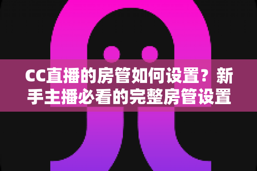CC直播的房管如何设置?新手主播必看的完整房管设置教程与运营指南 CC直播的房管如何设置?新手主播必看的完整房管设置教程与运营指南