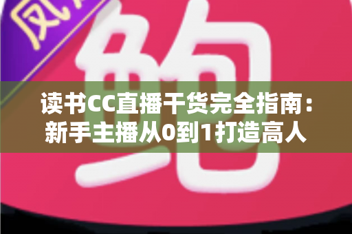 读书CC直播干货完全指南：新手主播从0到1打造高人气读书直播间的实战秘籍