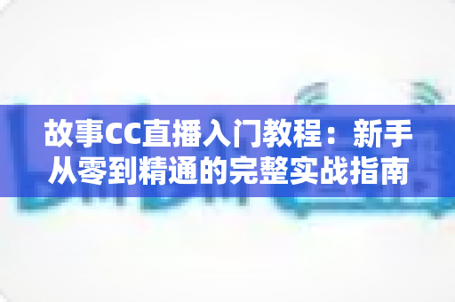 故事CC直播入门教程:新手从零到精通的完整实战指南 故事CC直播入门教程:新手从零到精通的完整实战指南