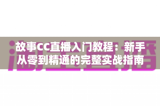 故事CC直播入门教程:新手从零到精通的完整实战指南 故事CC直播入门教程:新手从零到精通的完整实战指南