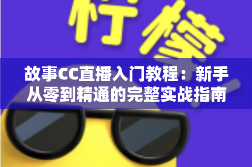 故事CC直播入门教程：新手从零到精通的完整实战指南