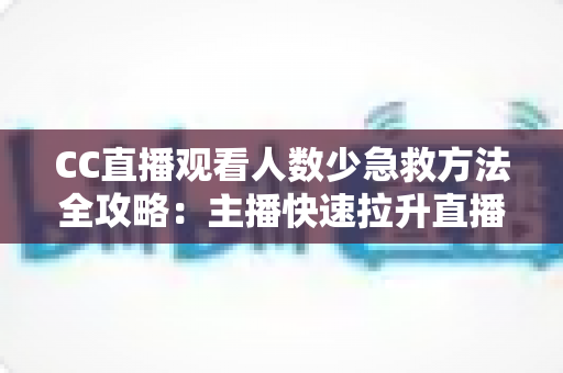 CC直播观看人数少急救方法全攻略:主播快速拉升直播间人气的实战指南 CC直播观看人数少急救方法全攻略:主播快速拉升直播间人气的实战指南
