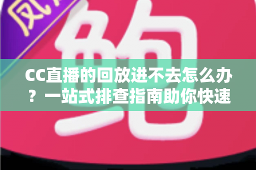 CC直播的回放进不去怎么办?一站式排查指南助你快速找回精彩回放 CC直播的回放进不去怎么办?一站式排查指南助你快速找回精彩回放