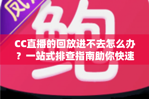 CC直播的回放进不去怎么办?一站式排查指南助你快速找回精彩回放 CC直播的回放进不去怎么办?一站式排查指南助你快速找回精彩回放