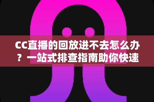 CC直播的回放进不去怎么办？一站式排查指南助你快速找回精彩回放