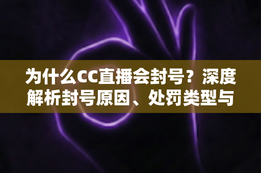 为什么CC直播会封号?深度解析封号原因、处罚类型与账号安全全攻略 为什么CC直播会封号?深度解析封号原因、处罚类型与账号安全全攻略