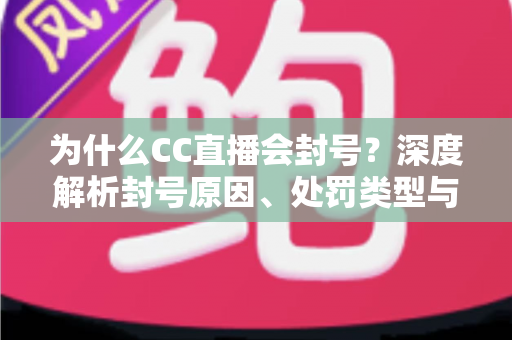 为什么CC直播会封号?深度解析封号原因、处罚类型与账号安全全攻略 为什么CC直播会封号?深度解析封号原因、处罚类型与账号安全全攻略