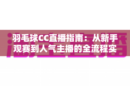 羽毛球CC直播指南：从新手观赛到人气主播的全流程实战攻略