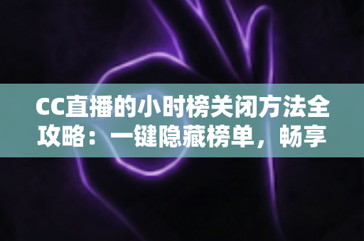 CC直播的小时榜关闭方法全攻略:一键隐藏榜单,畅享清爽直播体验 CC直播的小时榜关闭方法全攻略:一键隐藏榜单,畅享清爽直播体验