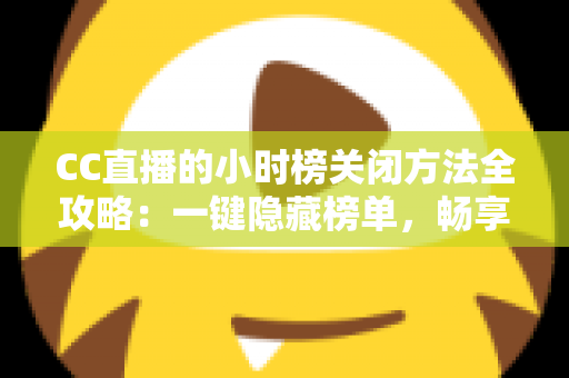 CC直播的小时榜关闭方法全攻略:一键隐藏榜单,畅享清爽直播体验 CC直播的小时榜关闭方法全攻略:一键隐藏榜单,畅享清爽直播体验