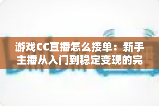 游戏CC直播怎么接单：新手主播从入门到稳定变现的完整实战攻略