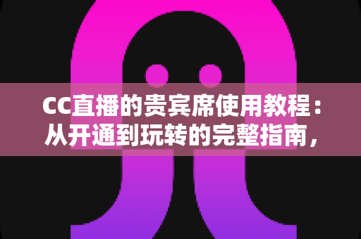 CC直播的贵宾席使用教程:从开通到玩转的完整指南,助你轻松解锁尊贵观播新体验 CC直播的贵宾席使用教程:从开通到玩转的完整指南,助你轻松解锁尊贵观播新体验