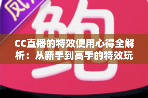 CC直播的特效使用心得全解析:从新手到高手的特效玩法、设置技巧与实战经验指南 CC直播的特效使用心得全解析:从新手到高手的特效玩法、设置技巧与实战经验指南