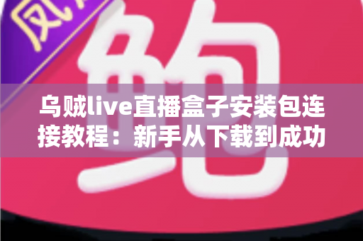 乌贼live直播盒子安装包连接教程：新手从下载到成功连接的全方位指南
