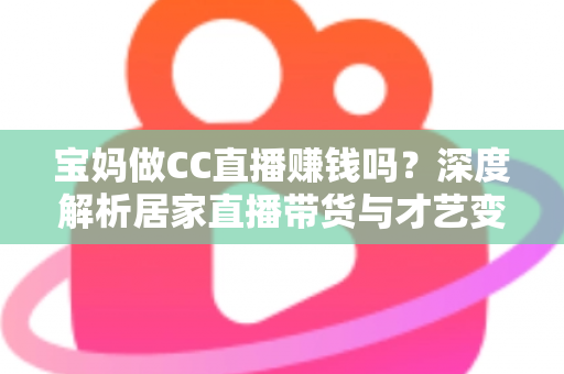 宝妈做CC直播赚钱吗?深度解析居家直播带货与才艺变现的真实收益与实操指南 宝妈做CC直播赚钱吗?深度解析居家直播带货与才艺变现的真实收益与实操指南