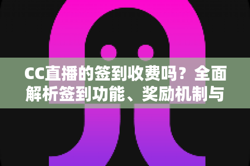 CC直播的签到收费吗？全面解析签到功能、奖励机制与免费福利
