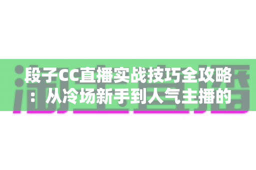 段子CC直播实战技巧全攻略：从冷场新手到人气主播的搞笑进阶指南
