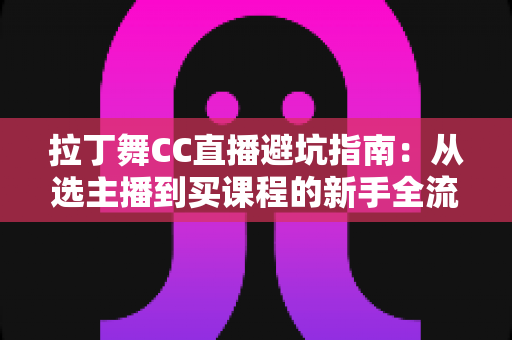 拉丁舞CC直播避坑指南：从选主播到买课程的新手全流程防坑攻略