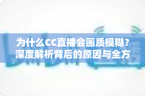 为什么CC直播会画质模糊？深度解析背后的原因与全方位优化解决方案