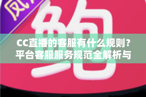 CC直播的客服有什么规则?平台客服服务规范全解析与高效沟通指南 CC直播的客服有什么规则?平台客服服务规范全解析与高效沟通指南