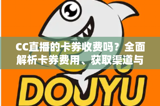 CC直播的卡券收费吗？全面解析卡券费用、获取渠道与使用攻略