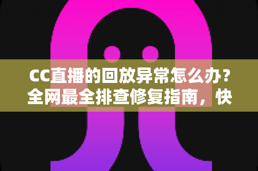 CC直播的回放异常怎么办？全网最全排查修复指南，快速找回流畅观看体验