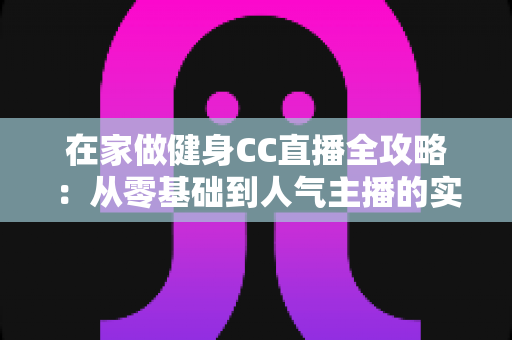 在家做健身CC直播全攻略:从零基础到人气主播的实战指南 在家做健身CC直播全攻略:从零基础到人气主播的实战指南