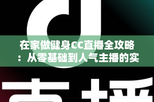 在家做健身CC直播全攻略：从零基础到人气主播的实战指南