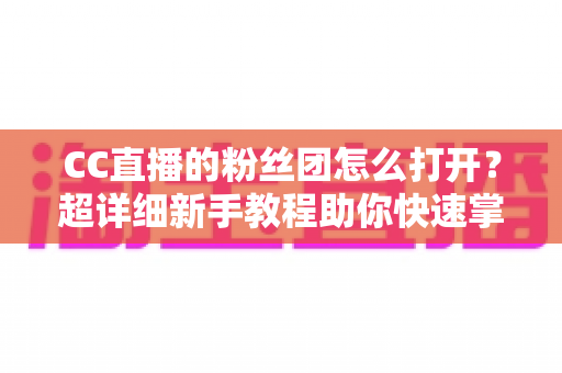 CC直播的粉丝团怎么打开？超详细新手教程助你快速掌握粉丝团玩法