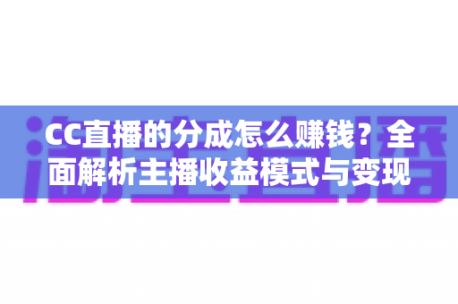 CC直播的分成怎么赚钱?全面解析主播收益模式与变现技巧,助你轻松开启直播赚钱之路 CC直播的分成怎么赚钱?全面解析主播收益模式与变现技巧,助你轻松开启直播赚钱之路