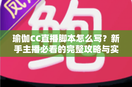 瑜伽CC直播脚本怎么写？新手主播必看的完整攻略与实用模板