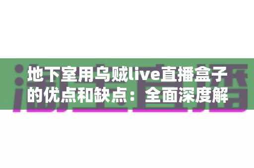 地下室用乌贼live直播盒子的优点和缺点：全面深度解析与选购实用指南