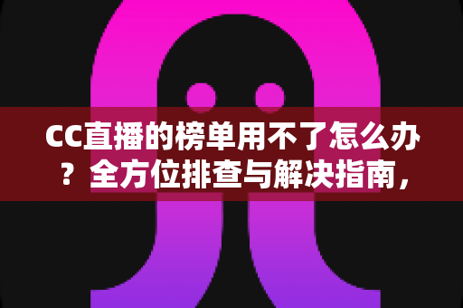 CC直播的榜单用不了怎么办？全方位排查与解决指南，助你快速恢复榜单正常显示