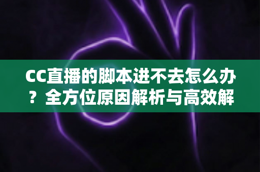 CC直播的脚本进不去怎么办?全方位原因解析与高效解决方法完整指南 CC直播的脚本进不去怎么办?全方位原因解析与高效解决方法完整指南