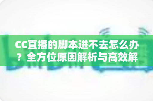 CC直播的脚本进不去怎么办?全方位原因解析与高效解决方法完整指南 CC直播的脚本进不去怎么办?全方位原因解析与高效解决方法完整指南