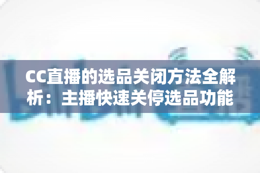 CC直播的选品关闭方法全解析：主播快速关停选品功能的实用操作指南