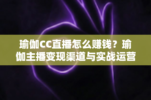 瑜伽CC直播怎么赚钱?瑜伽主播变现渠道与实战运营全攻略 瑜伽CC直播怎么赚钱?瑜伽主播变现渠道与实战运营全攻略