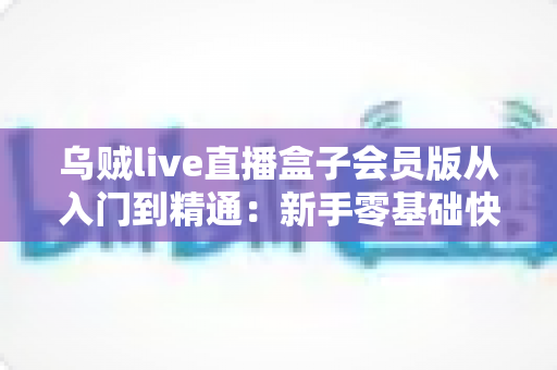 乌贼live直播盒子会员版从入门到精通:新手零基础快速上手与高手进阶的完整实战指南 乌贼live直播盒子会员版从入门到精通:新手零基础快速上手与高手进阶的完整实战指南