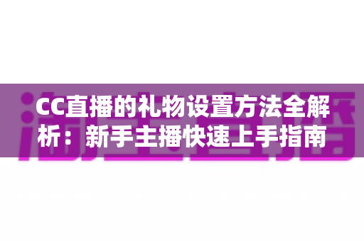 CC直播的礼物设置方法全解析:新手主播快速上手指南与收益提升技巧 CC直播的礼物设置方法全解析:新手主播快速上手指南与收益提升技巧