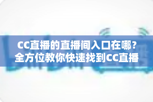 CC直播的直播间入口在哪?全方位教你快速找到CC直播直播间入口的实用指南 CC直播的直播间入口在哪?全方位教你快速找到CC直播直播间入口的实用指南