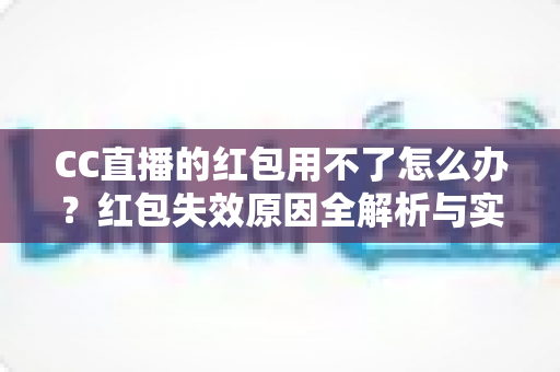 CC直播的红包用不了怎么办?红包失效原因全解析与实用解决指南 CC直播的红包用不了怎么办?红包失效原因全解析与实用解决指南
