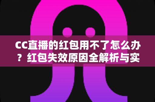 CC直播的红包用不了怎么办?红包失效原因全解析与实用解决指南 CC直播的红包用不了怎么办?红包失效原因全解析与实用解决指南