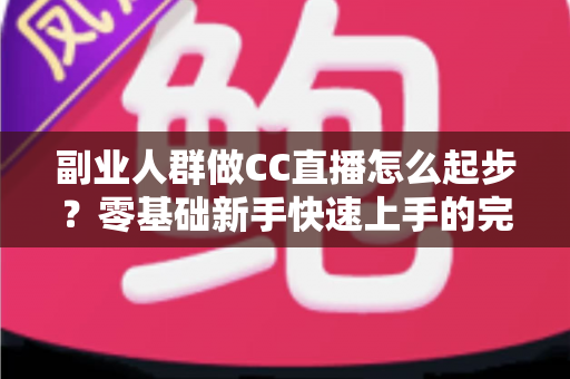 副业人群做CC直播怎么起步?零基础新手快速上手的完整实战指南 副业人群做CC直播怎么起步?零基础新手快速上手的完整实战指南