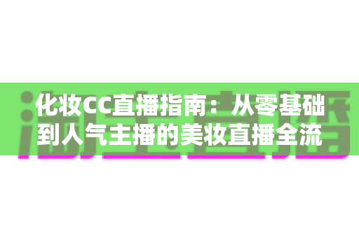 化妆CC直播指南:从零基础到人气主播的美妆直播全流程攻略 化妆CC直播指南:从零基础到人气主播的美妆直播全流程攻略