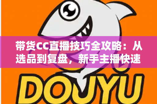带货CC直播技巧全攻略:从选品到复盘,新手主播快速提升销量的实战指南 带货CC直播技巧全攻略:从选品到复盘,新手主播快速提升销量的实战指南
