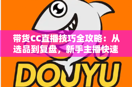 带货CC直播技巧全攻略:从选品到复盘,新手主播快速提升销量的实战指南 带货CC直播技巧全攻略:从选品到复盘,新手主播快速提升销量的实战指南