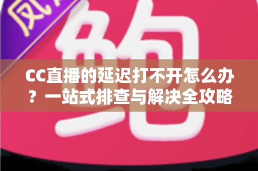 CC直播的延迟打不开怎么办？一站式排查与解决全攻略
