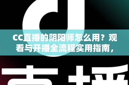 CC直播的阴阳师怎么用？观看与开播全流程实用指南，新手也能快速上手