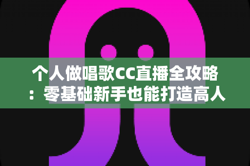 个人做唱歌CC直播全攻略:零基础新手也能打造高人气音乐直播间的实战指南 个人做唱歌CC直播全攻略:零基础新手也能打造高人气音乐直播间的实战指南